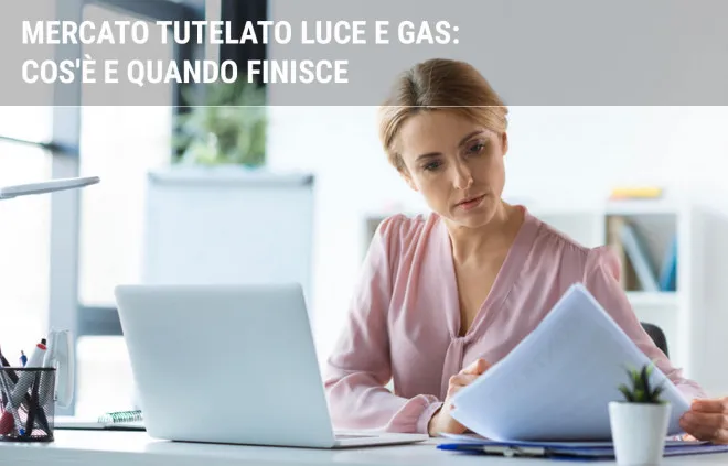 Mercato Tutelato luce e gas: cos'è e quando finisce